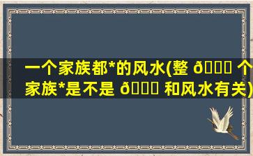 一个家族都*
的风水(整 🐕 个家族*
是不是 🐎 和风水有关)